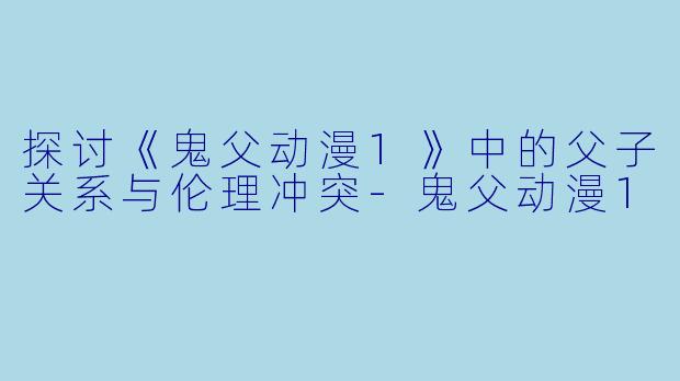 探讨《鬼父动漫1》中的父子关系与伦理冲突-鬼父动漫1