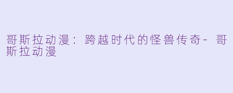 哥斯拉动漫:跨越时代的怪兽传奇