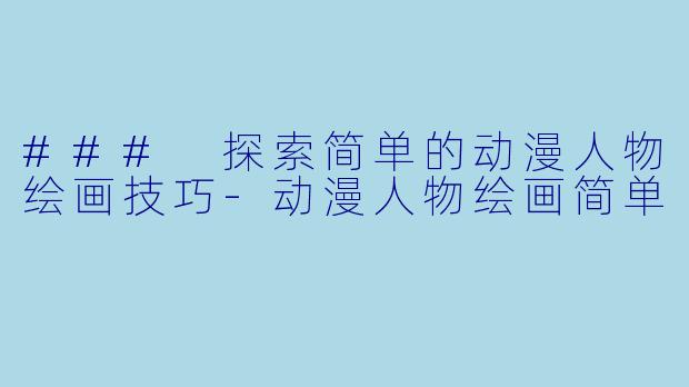 ### 探索简单的动漫人物绘画技巧-动漫人物绘画简单