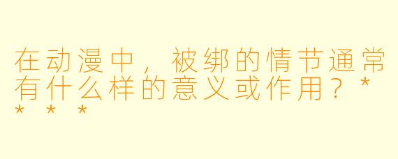 在动漫中,被绑的情节通常有什么样的意义或作用?****