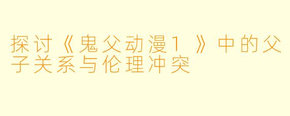 探讨《鬼父动漫1》中的父子关系与伦理冲突