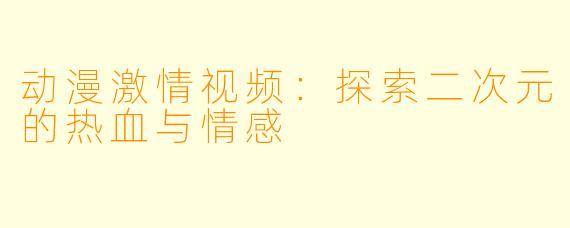 动漫激情视频：探索二次元的热血与情感