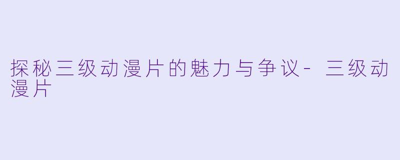 探秘三级动漫片的魅力与争议-三级动漫片