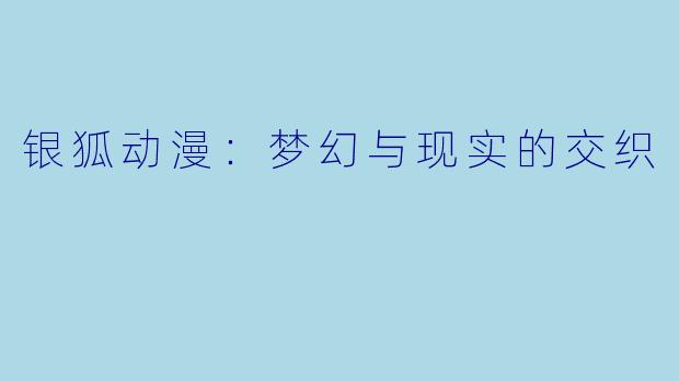 银狐动漫：梦幻与现实的交织