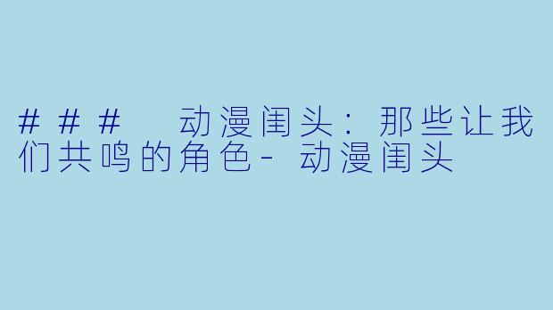 ### 动漫闺头:那些让我们共鸣的角色