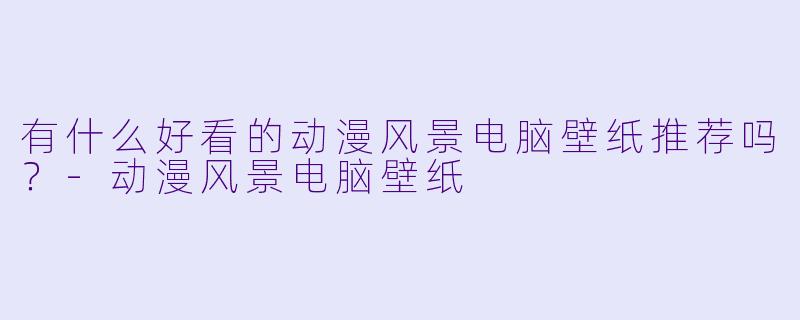 有什么好看的动漫风景电脑壁纸推荐吗?