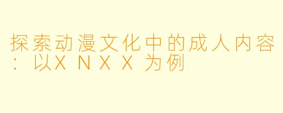 探索动漫文化中的成人内容：以XNXX为例