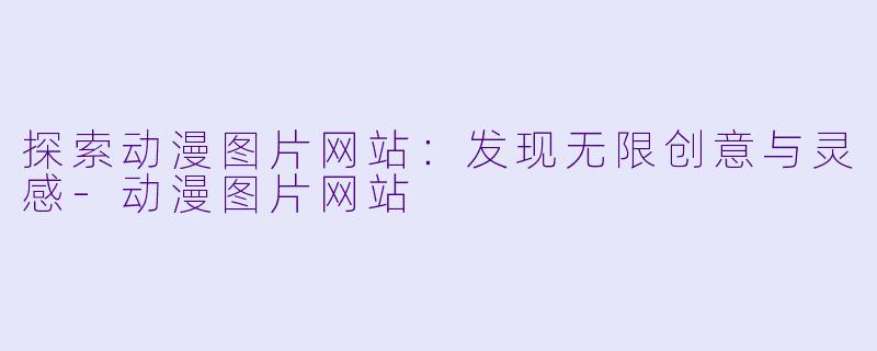 探索动漫图片网站：发现无限创意与灵感-动漫图片网站