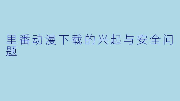 里番动漫下载的兴起与安全问题