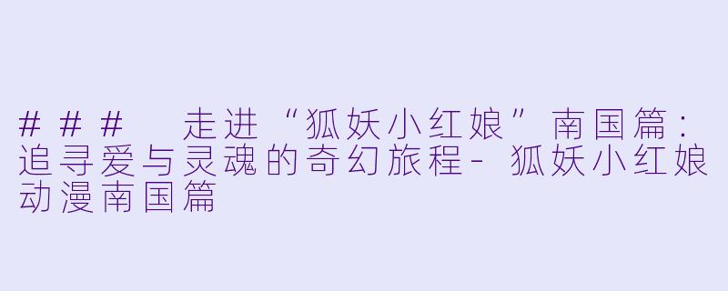 ### 走进“狐妖小红娘”南国篇：追寻爱与灵魂的奇幻旅程-狐妖小红娘动漫南国篇