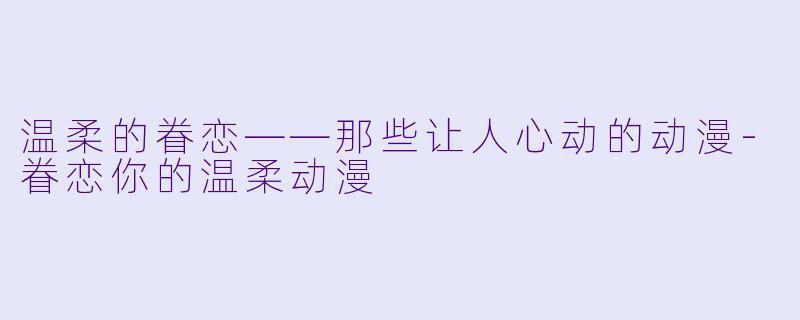温柔的眷恋——那些让人心动的动漫-眷恋你的温柔动漫