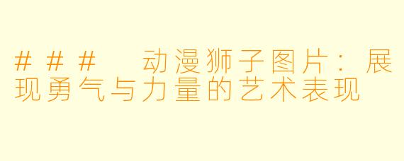 ### 动漫狮子图片：展现勇气与力量的艺术表现