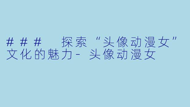 ### 探索“头像动漫女”文化的魅力-头像动漫女