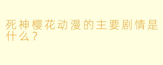死神樱花动漫的主要剧情是什么?