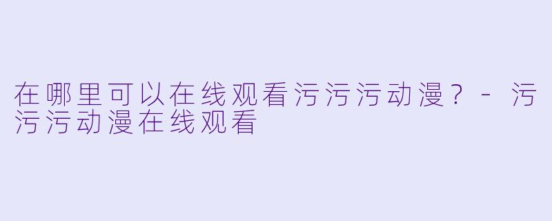 在哪里可以在线观看污污污动漫？-污污污动漫在线观看