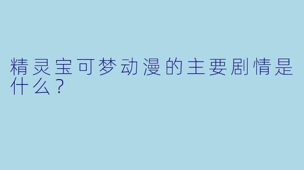 精灵宝可梦动漫的主要剧情是什么?