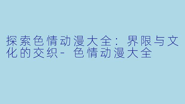 探索色情动漫大全:界限与文化的交织