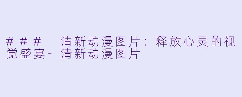 ### 清新动漫图片：释放心灵的视觉盛宴-清新动漫图片