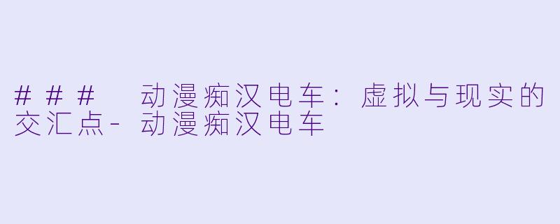 ### 动漫痴汉电车:虚拟与现实的交汇点
