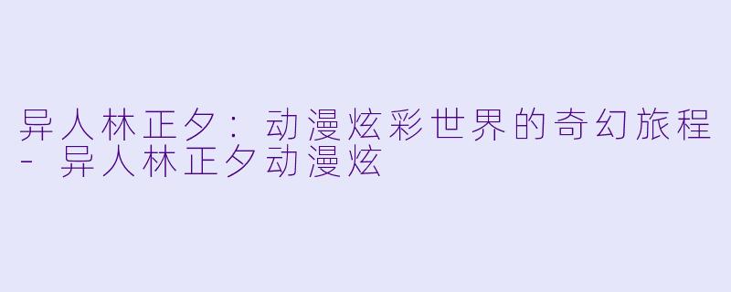异人林正夕:动漫炫彩世界的奇幻旅程