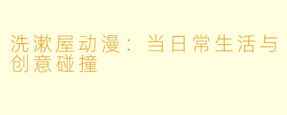 洗漱屋动漫：当日常生活与创意碰撞