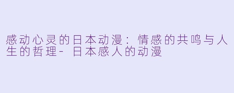 感动心灵的日本动漫：情感的共鸣与人生的哲理-日本感人的动漫