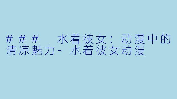 ### 水着彼女：动漫中的清凉魅力-水着彼女动漫