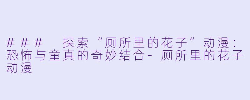 ### 探索“厕所里的花子”动漫：恐怖与童真的奇妙结合-厕所里的花子动漫
