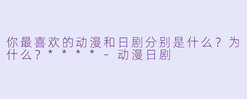 你最喜欢的动漫和日剧分别是什么?为什么?****