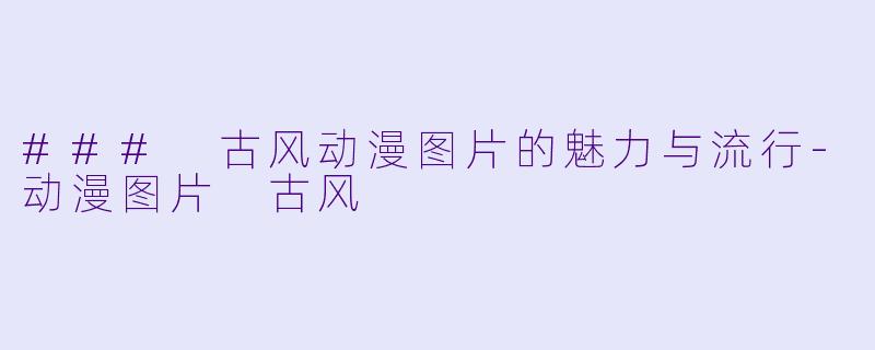 ### 古风动漫图片的魅力与流行-动漫图片 古风