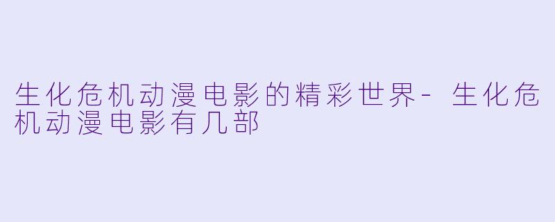 生化危机动漫电影的精彩世界-生化危机动漫电影有几部