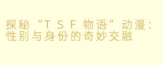探秘“TSF物语”动漫:性别与身份的奇妙交融
