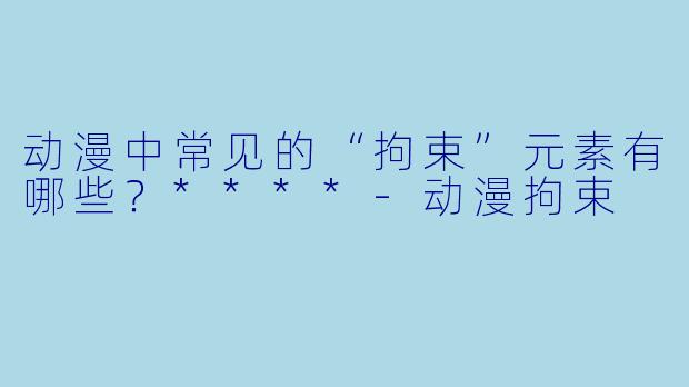 动漫中常见的“拘束”元素有哪些？****