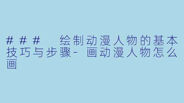 ### 绘制动漫人物的基本技巧与步骤-画动漫人物怎么画
