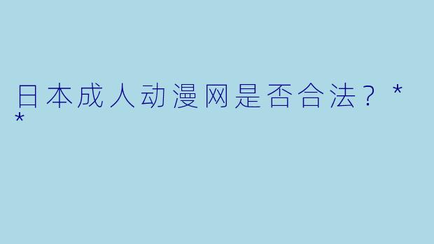 日本成人动漫网是否合法?**