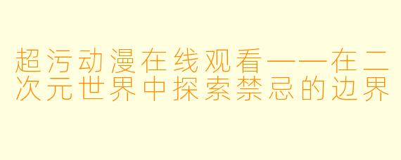 超污动漫在线观看——在二次元世界中探索禁忌的边界