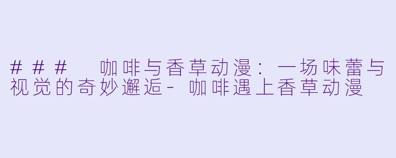 ### 咖啡与香草动漫:一场味蕾与视觉的奇妙邂逅