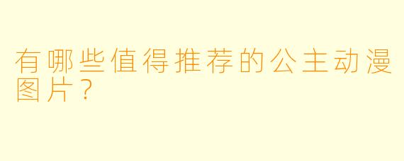 有哪些值得推荐的公主动漫图片?