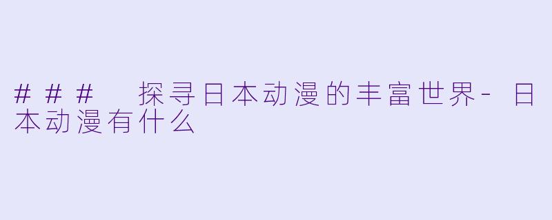 ### 探寻日本动漫的丰富世界-日本动漫有什么