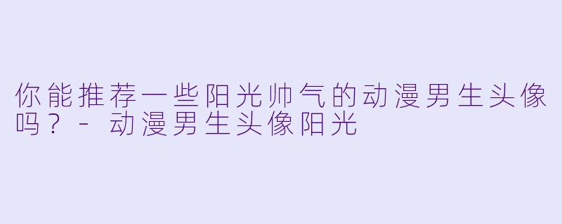 你能推荐一些阳光帅气的动漫男生头像吗？-动漫男生头像阳光