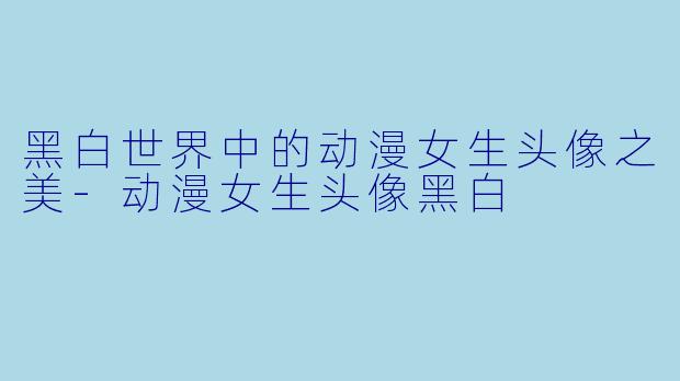 黑白世界中的动漫女生头像之美-动漫女生头像黑白