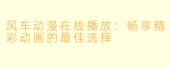 风车动漫在线播放：畅享精彩动画的最佳选择