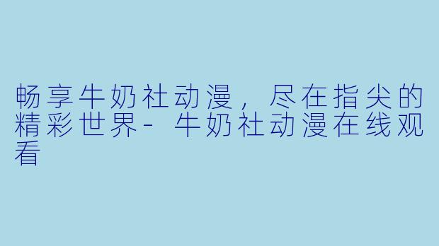 畅享牛奶社动漫，尽在指尖的精彩世界-牛奶社动漫在线观看