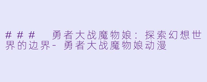 ### 勇者大战魔物娘:探索幻想世界的边界