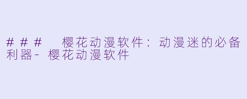 ### 樱花动漫软件：动漫迷的必备利器-樱花动漫软件