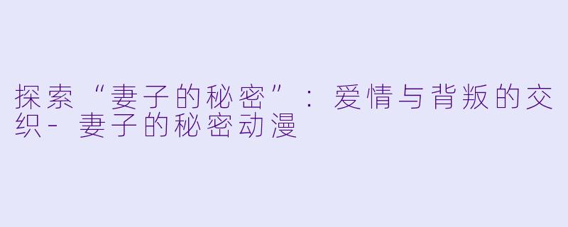 探索“妻子的秘密”：爱情与背叛的交织-妻子的秘密动漫