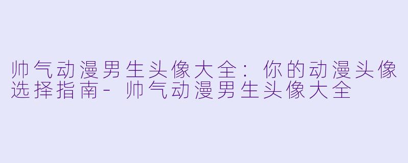 帅气动漫男生头像大全：你的动漫头像选择指南-帅气动漫男生头像大全