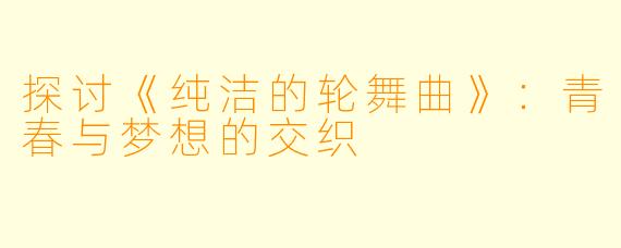 探讨《纯洁的轮舞曲》：青春与梦想的交织