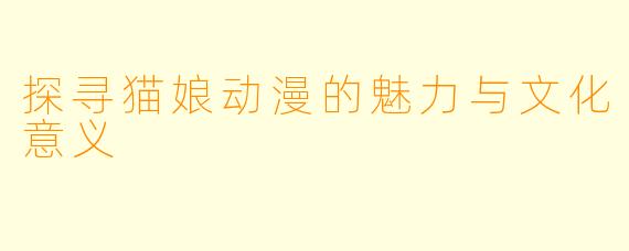 探寻猫娘动漫的魅力与文化意义
