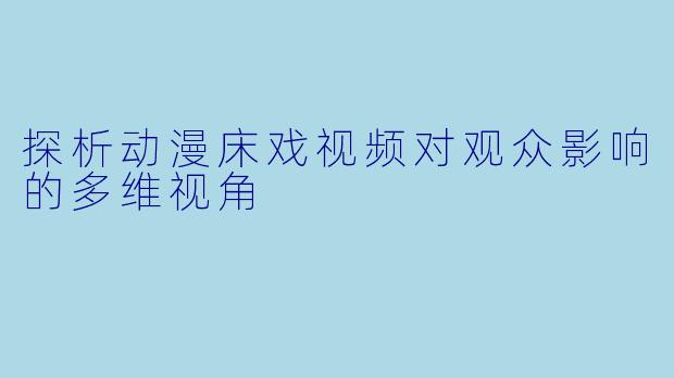 探析动漫床戏视频对观众影响的多维视角